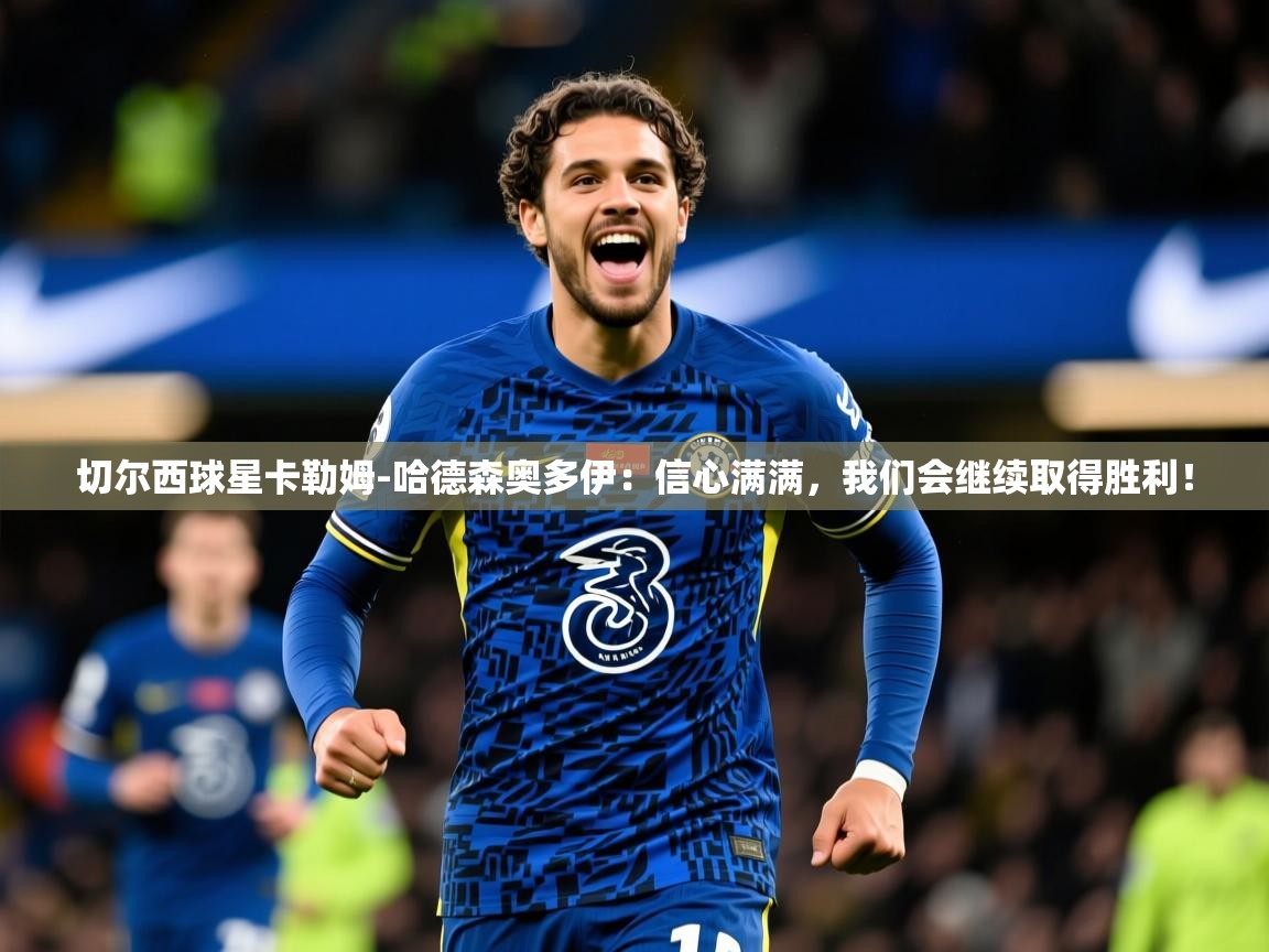 2025爱游戏体育切尔西球星卡勒姆-哈德森奥多伊:信心满满,我们会继续取得胜利!  第1张