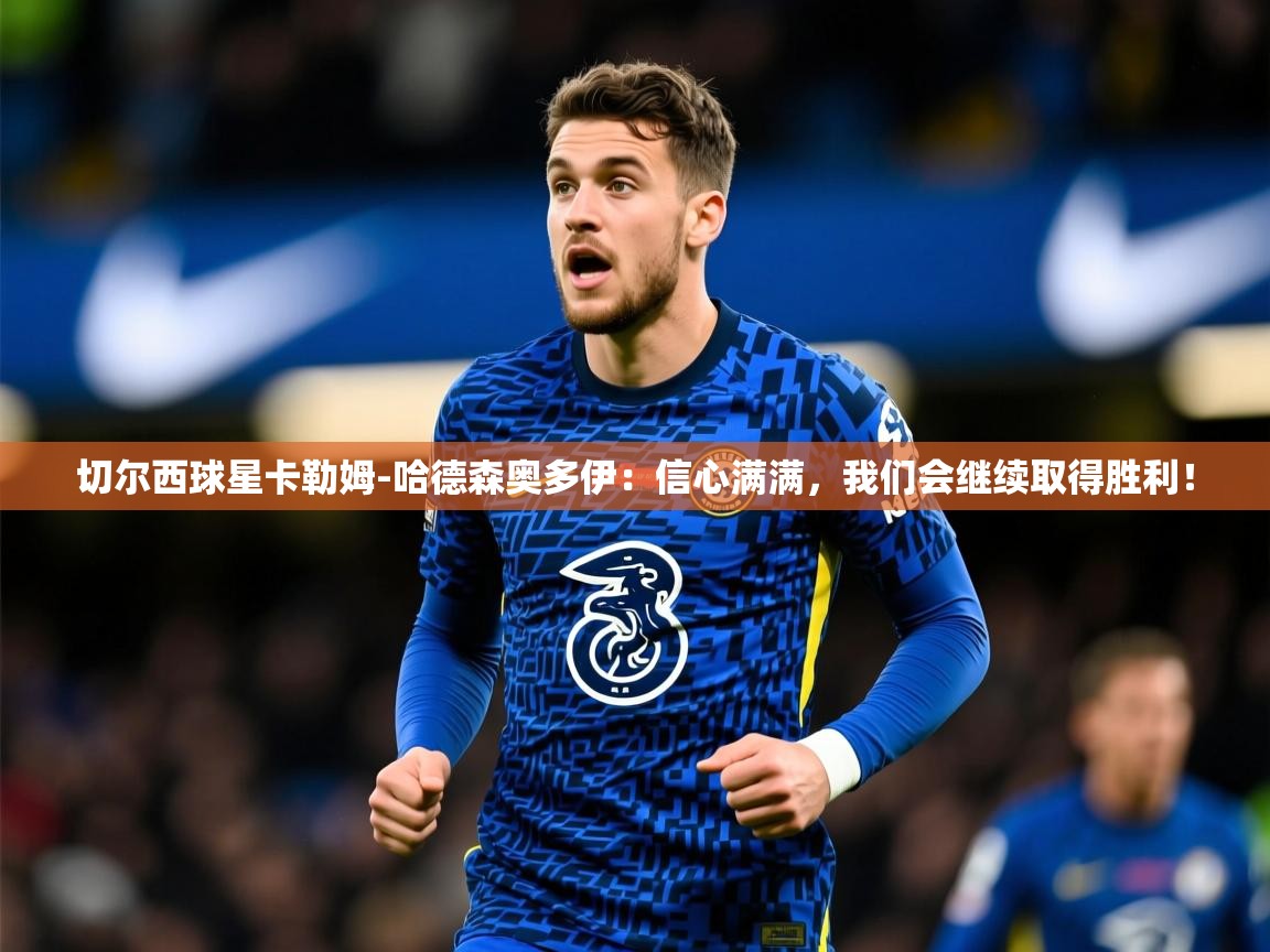 2025爱游戏体育切尔西球星卡勒姆-哈德森奥多伊:信心满满,我们会继续取得胜利!  第3张