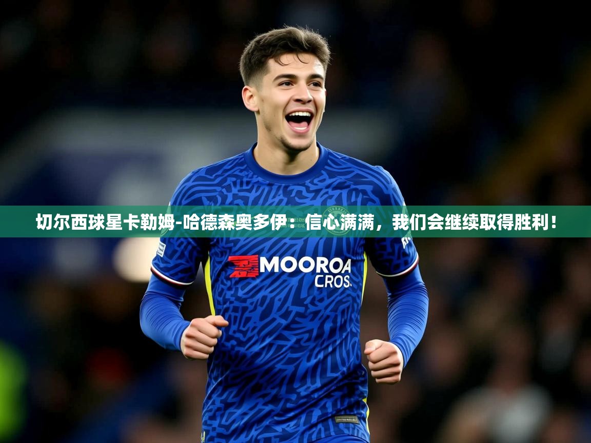 2025爱游戏体育切尔西球星卡勒姆-哈德森奥多伊:信心满满,我们会继续取得胜利!  第4张