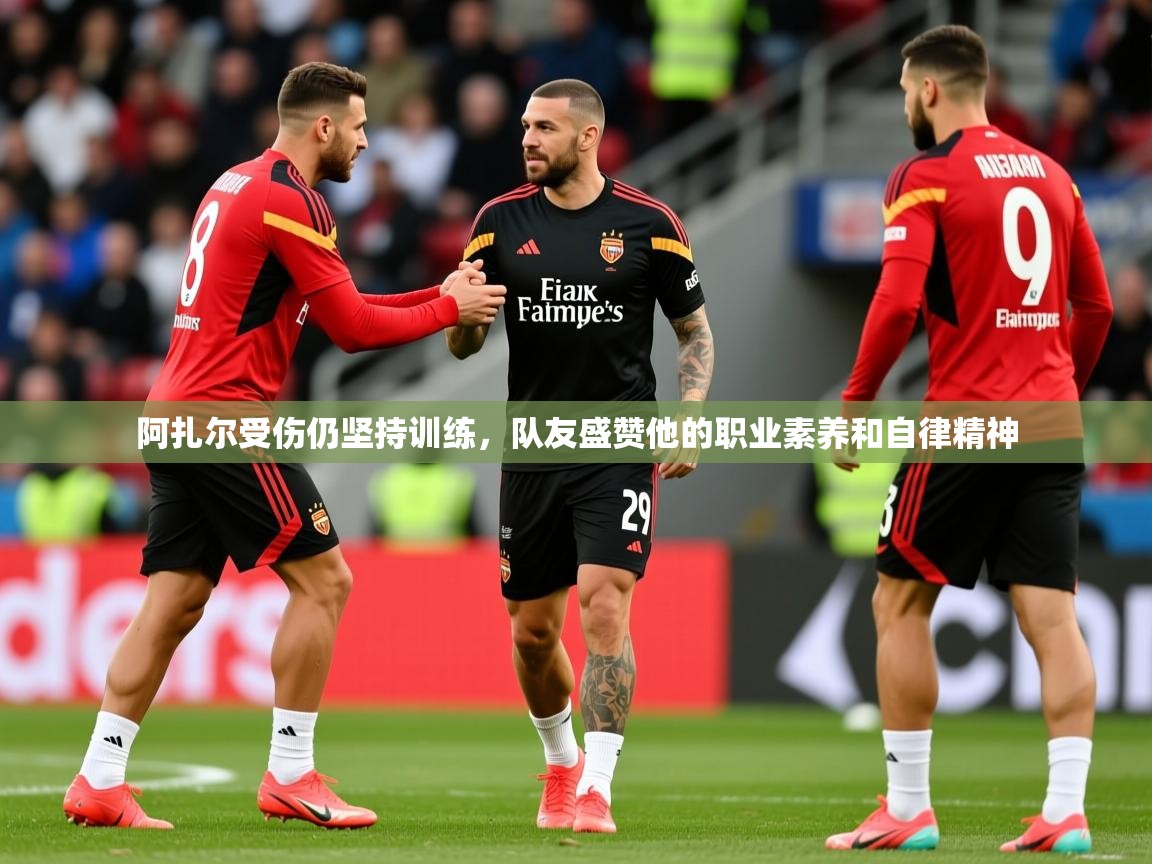 2025爱游戏app网页版入口阿扎尔受伤仍坚持训练,队友盛赞他的职业素养和自律精神  第2张