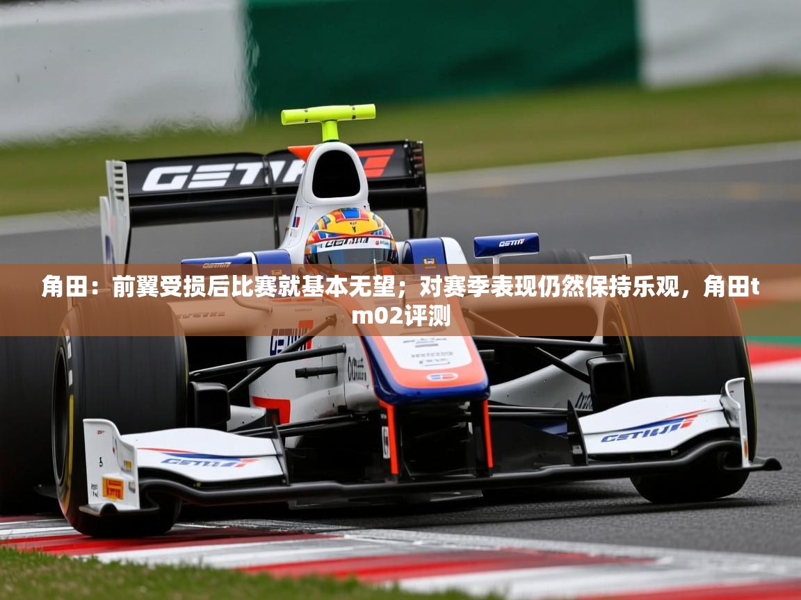 2025爱游戏角田:前翼受损后比赛就基本无望;对赛季表现仍然保持乐观,角田tm02评测 第2张
