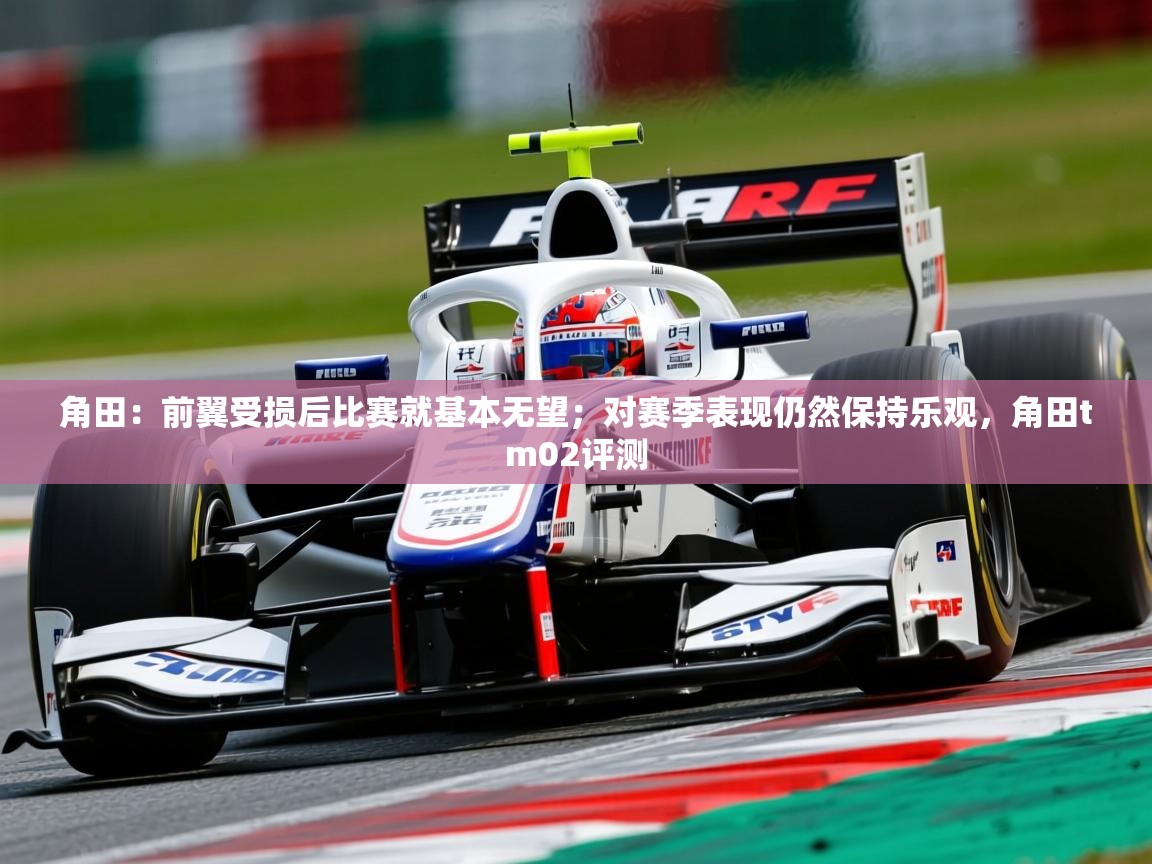 2025爱游戏角田:前翼受损后比赛就基本无望;对赛季表现仍然保持乐观,角田tm02评测 第3张