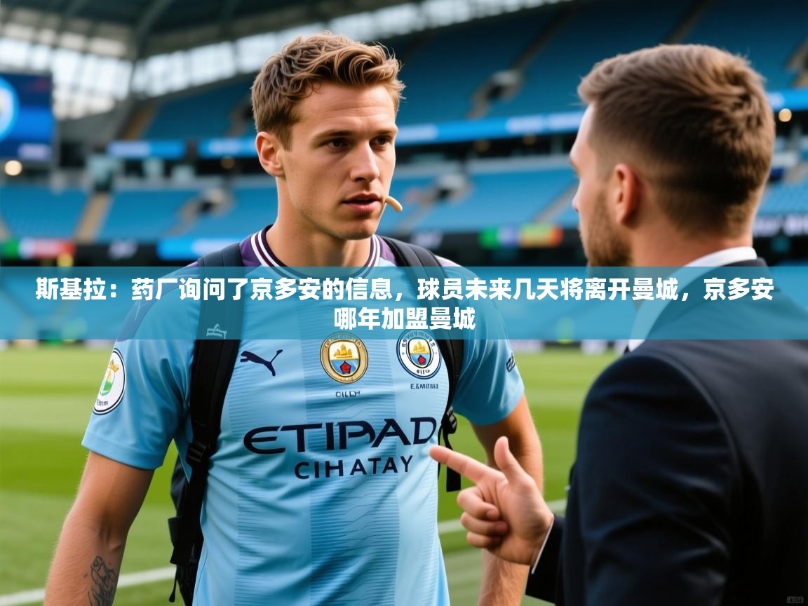 2025爱游戏登录器斯基拉:药厂询问了京多安的信息,球员未来几天将离开曼城,京多安哪年加盟曼城 第2张