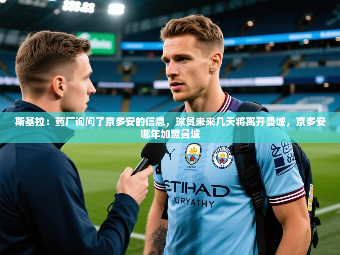 2025爱游戏登录器斯基拉:药厂询问了京多安的信息,球员未来几天将离开曼城,京多安哪年加盟曼城 第3张