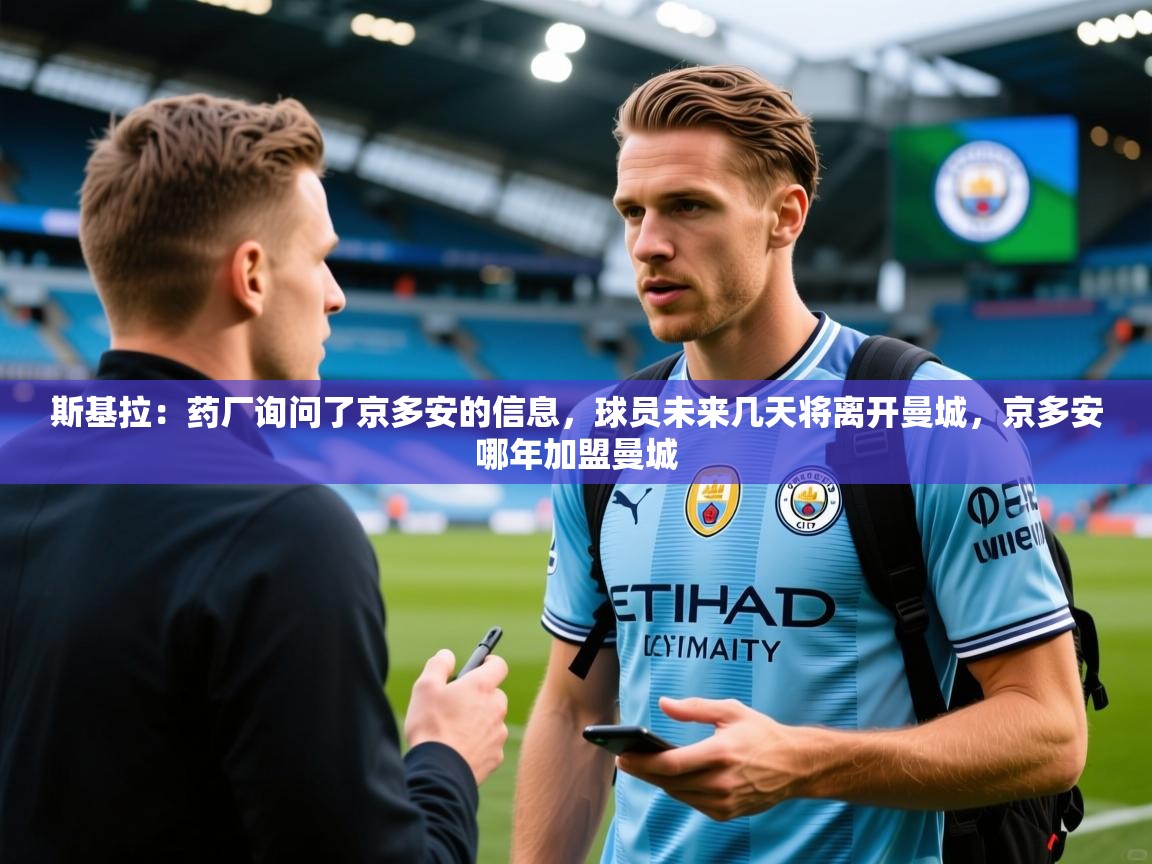 2025爱游戏登录器斯基拉:药厂询问了京多安的信息,球员未来几天将离开曼城,京多安哪年加盟曼城 第4张