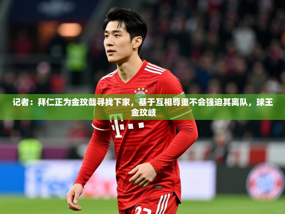 2025爱游戏真人体育娱乐记者:拜仁正为金玟哉寻找下家,基于互相尊重不会强迫其离队,球王 金玟岐 第1张