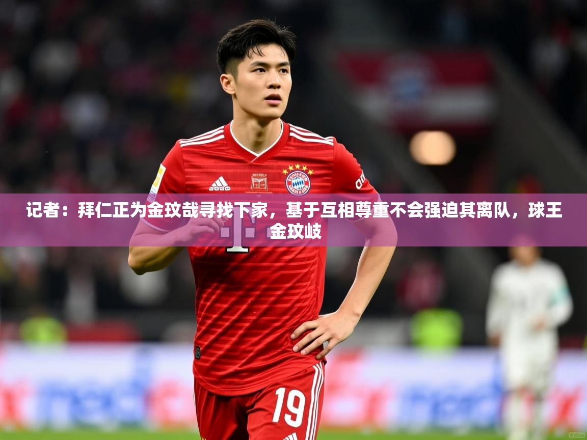 2025爱游戏真人体育娱乐记者:拜仁正为金玟哉寻找下家,基于互相尊重不会强迫其离队,球王 金玟岐 第3张