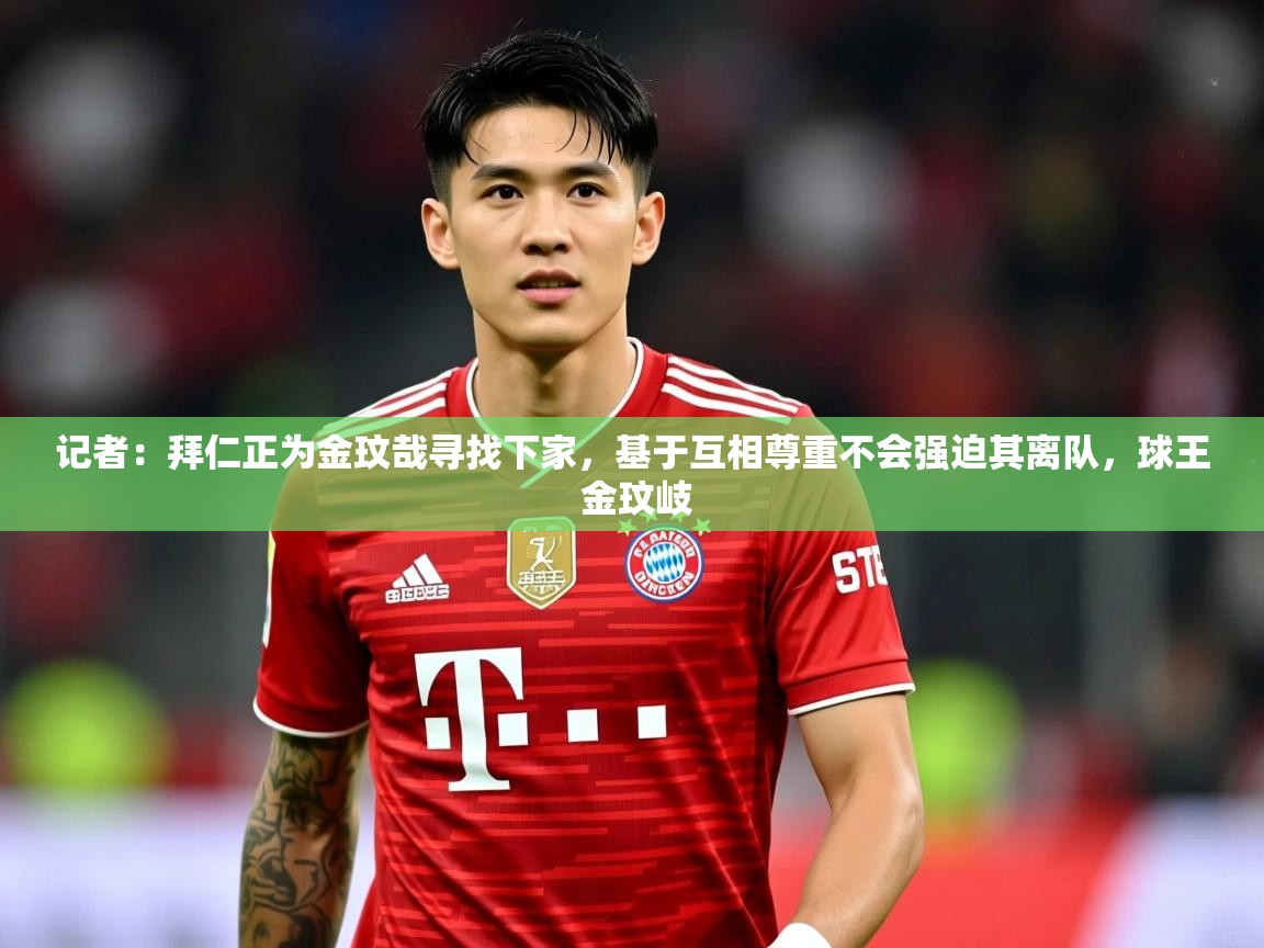 2025爱游戏真人体育娱乐记者:拜仁正为金玟哉寻找下家,基于互相尊重不会强迫其离队,球王 金玟岐 第2张
