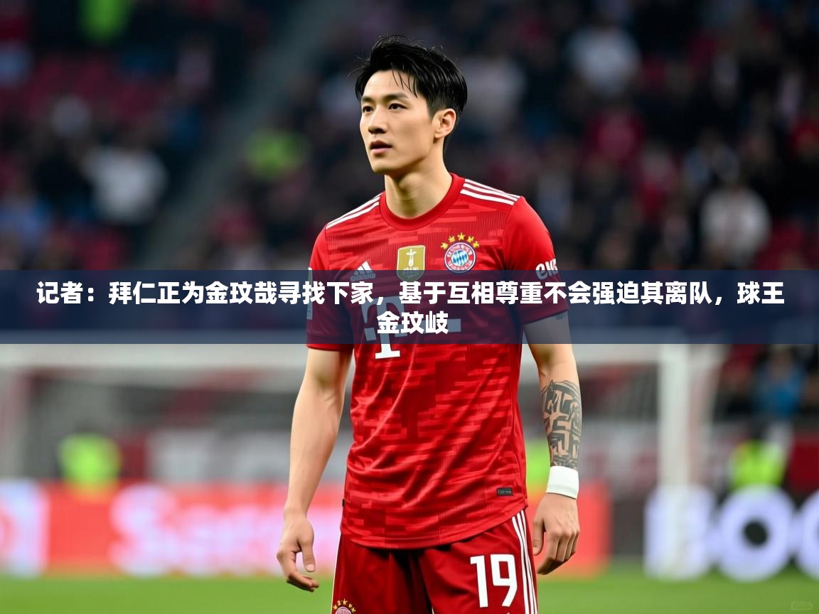 2025爱游戏真人体育娱乐记者:拜仁正为金玟哉寻找下家,基于互相尊重不会强迫其离队,球王 金玟岐 第4张