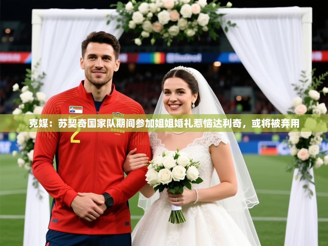 2025爱游戏app网页版入口克媒：苏契奇国家队期间参加姐姐婚礼惹恼达利奇，或将被弃用  第3张