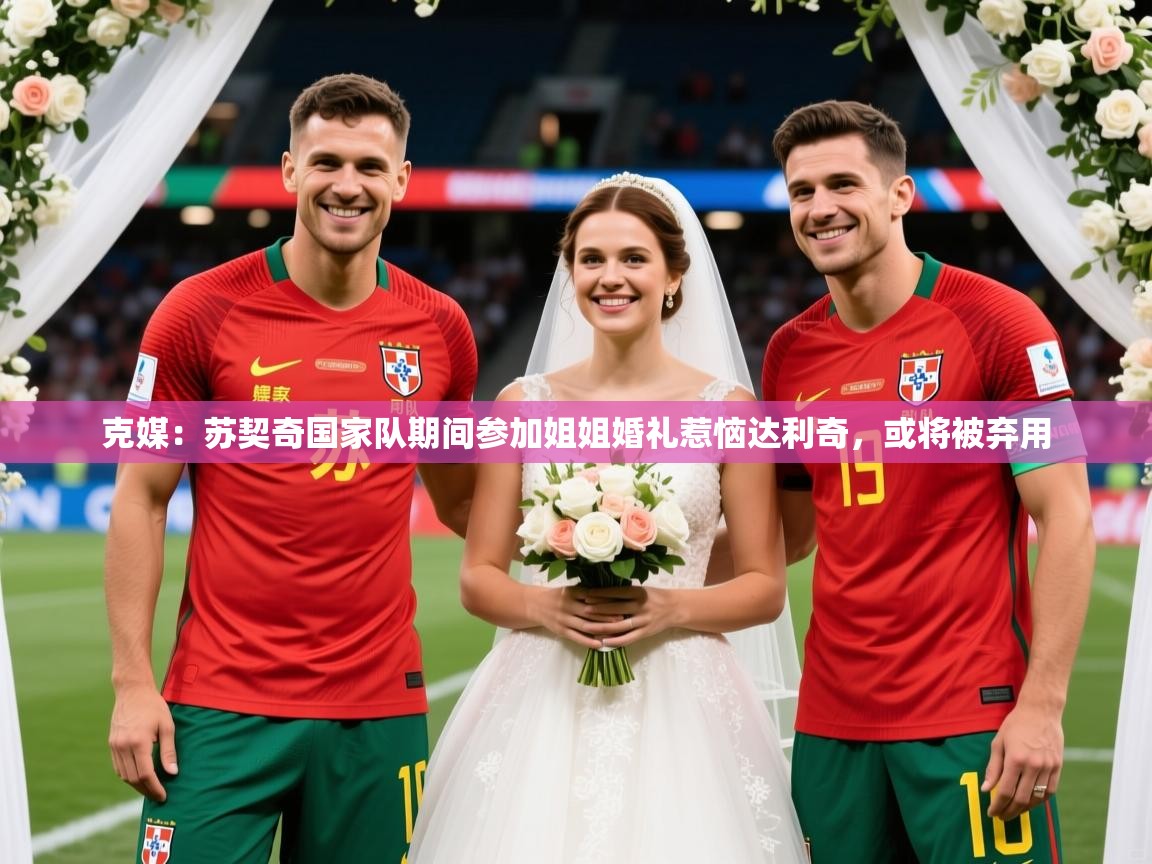 2025爱游戏app网页版入口克媒：苏契奇国家队期间参加姐姐婚礼惹恼达利奇，或将被弃用  第4张