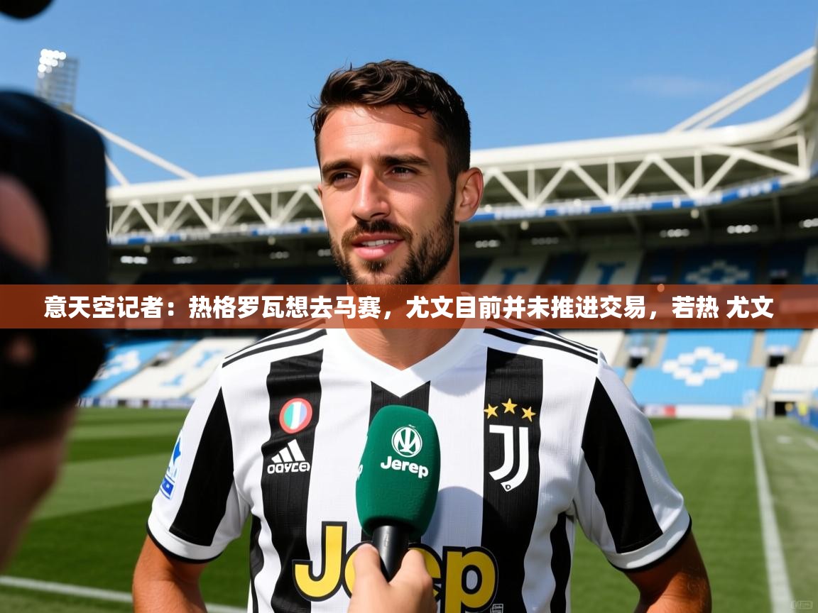 2025爱游戏体育在线意天空记者：热格罗瓦想去马赛，尤文目前并未推进交易，若热 尤文  第1张