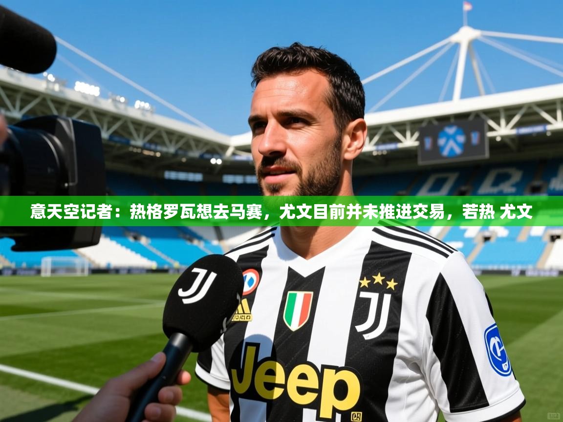 2025爱游戏体育在线意天空记者：热格罗瓦想去马赛，尤文目前并未推进交易，若热 尤文  第3张