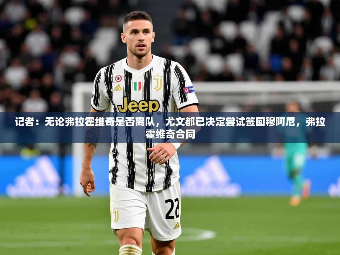 2025爱游戏全站app官网入口记者：无论弗拉霍维奇是否离队，尤文都已决定尝试签回穆阿尼，弗拉霍维奇合同  第2张