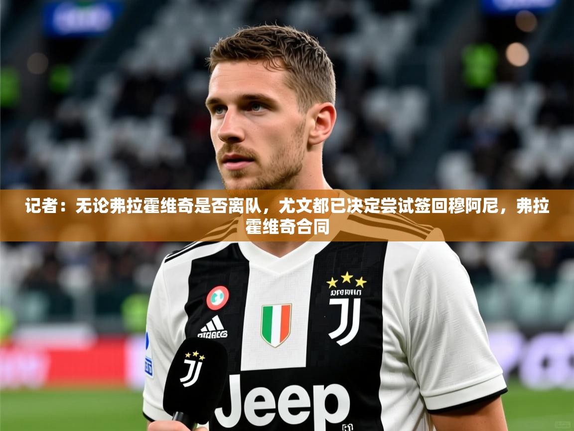 2025爱游戏全站app官网入口记者：无论弗拉霍维奇是否离队，尤文都已决定尝试签回穆阿尼，弗拉霍维奇合同  第3张