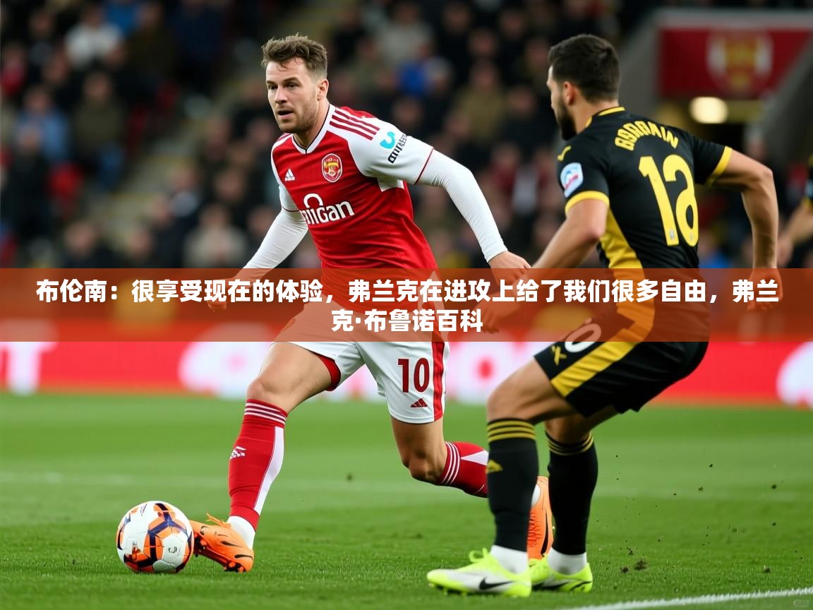 2025爱游戏app网页版入口布伦南:很享受现在的体验,弗兰克在进攻上给了我们很多自由,弗兰克·布鲁诺百科 第1张