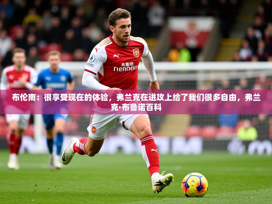 2025爱游戏app网页版入口布伦南:很享受现在的体验,弗兰克在进攻上给了我们很多自由,弗兰克·布鲁诺百科 第3张