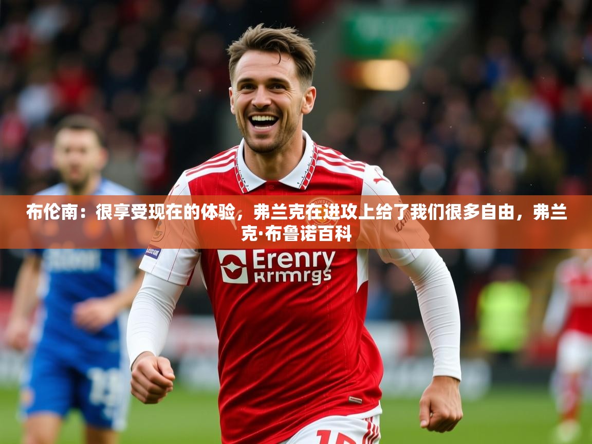 2025爱游戏app网页版入口布伦南:很享受现在的体验,弗兰克在进攻上给了我们很多自由,弗兰克·布鲁诺百科 第2张