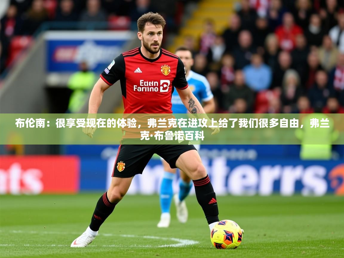 2025爱游戏app网页版入口布伦南:很享受现在的体验,弗兰克在进攻上给了我们很多自由,弗兰克·布鲁诺百科 第4张