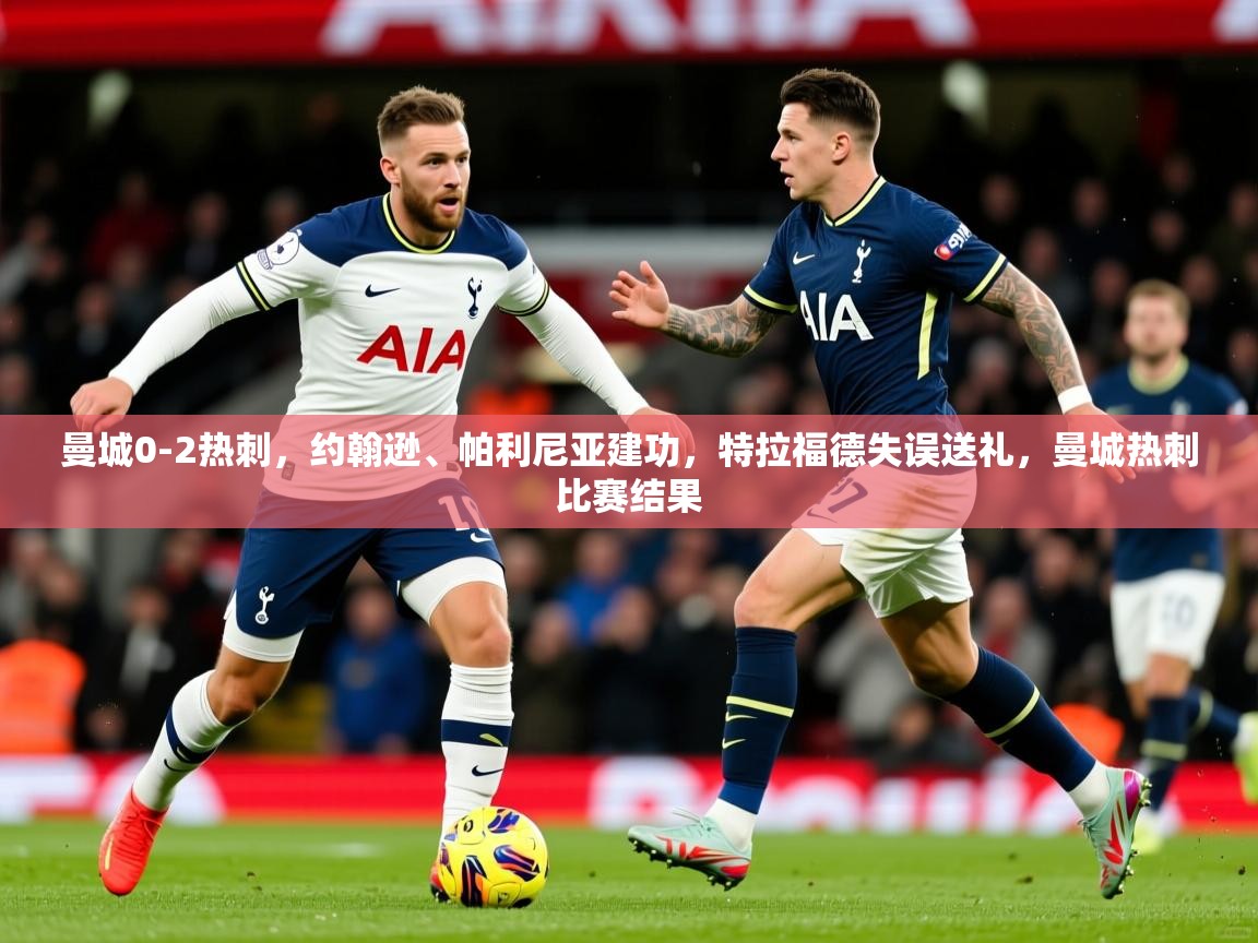 2025爱游戏体育官网曼城0-2热刺，约翰逊、帕利尼亚建功，特拉福德失误送礼，曼城热刺比赛结果  第1张