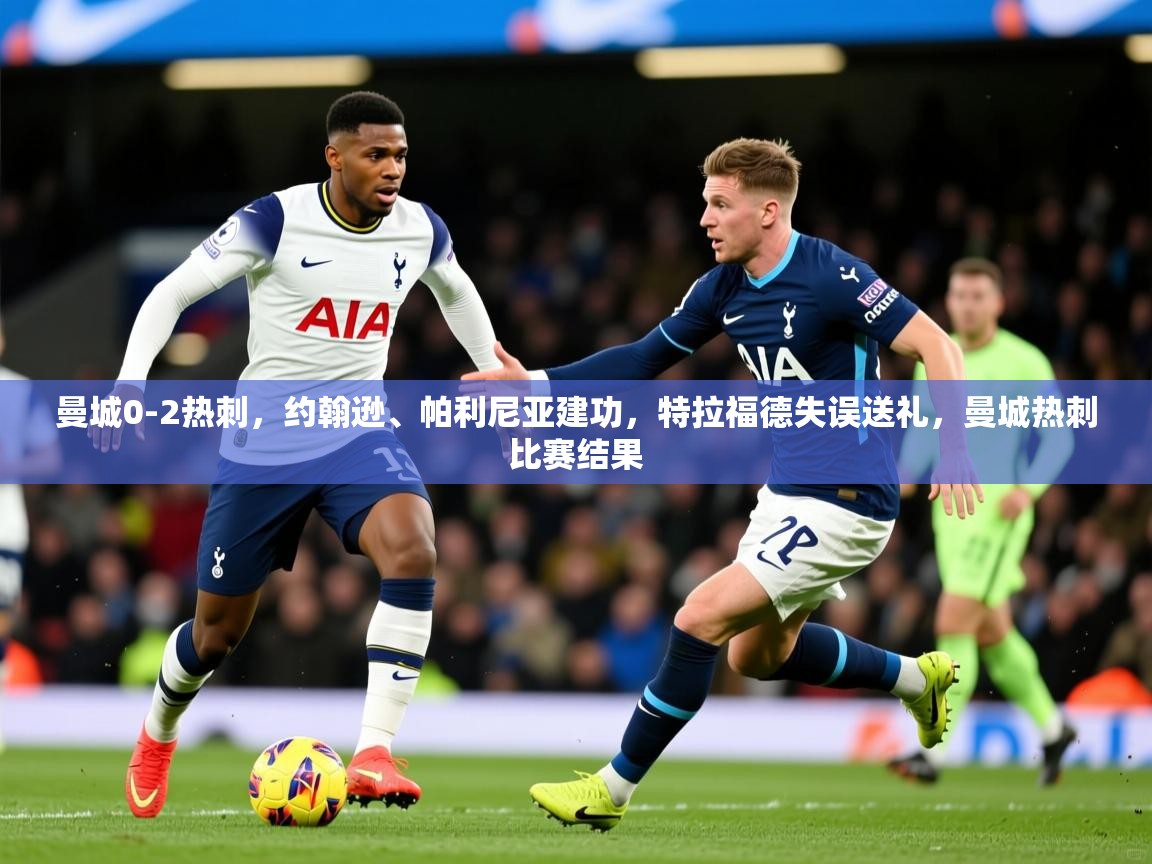 2025爱游戏体育官网曼城0-2热刺，约翰逊、帕利尼亚建功，特拉福德失误送礼，曼城热刺比赛结果  第2张