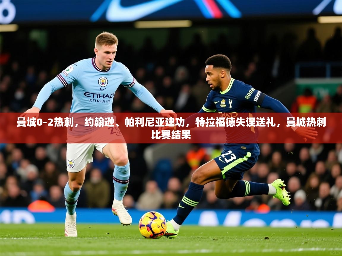 2025爱游戏体育官网曼城0-2热刺，约翰逊、帕利尼亚建功，特拉福德失误送礼，曼城热刺比赛结果  第3张