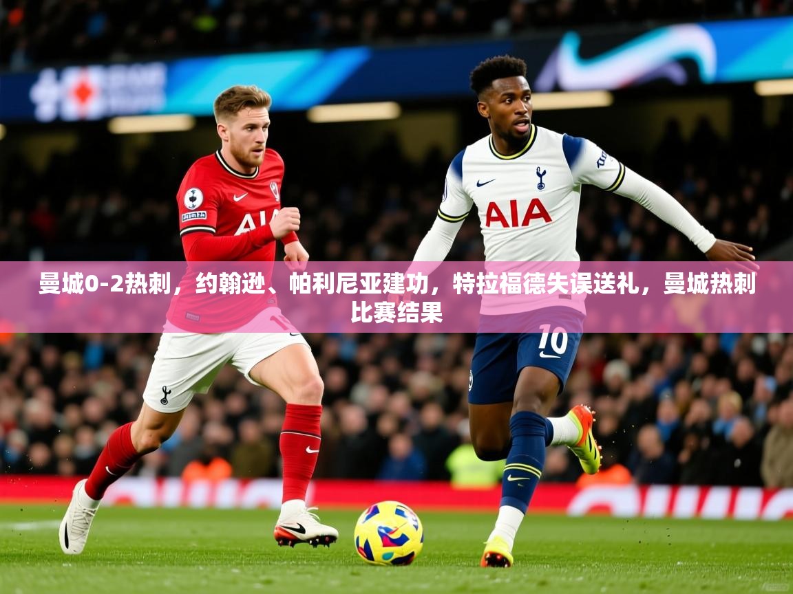 2025爱游戏体育官网曼城0-2热刺，约翰逊、帕利尼亚建功，特拉福德失误送礼，曼城热刺比赛结果  第4张