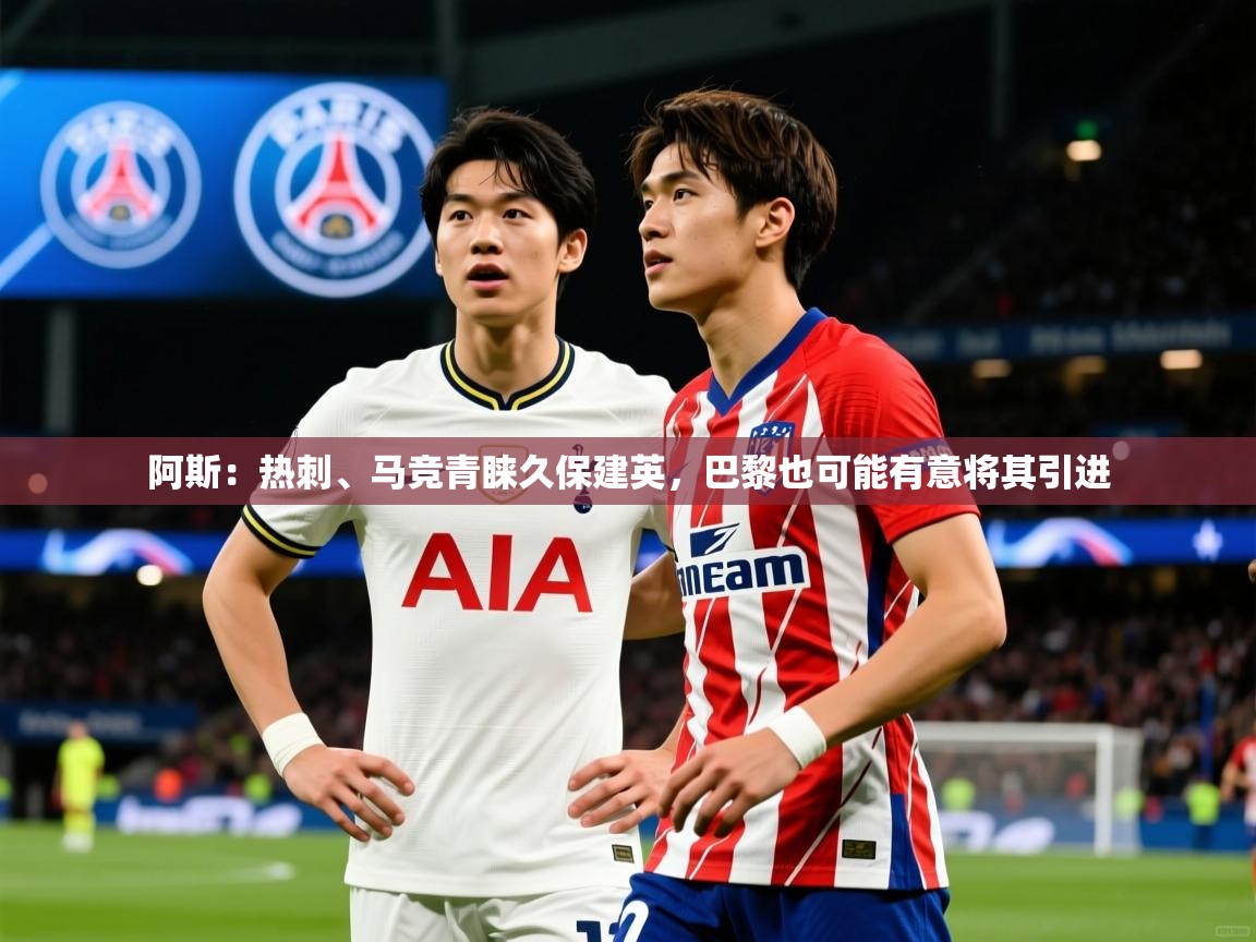 2025爱游戏体育阿斯:热刺、马竞青睐久保建英,巴黎也可能有意将其引进 第2张