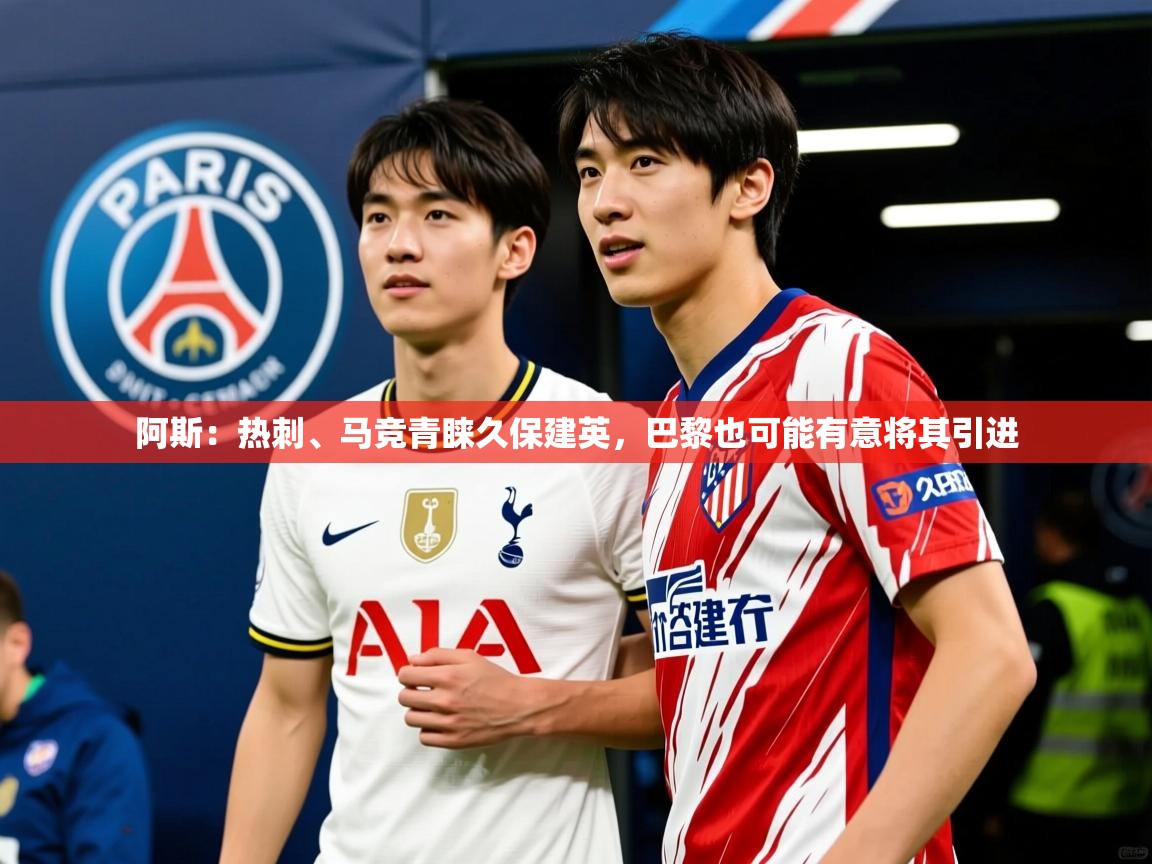 2025爱游戏体育阿斯:热刺、马竞青睐久保建英,巴黎也可能有意将其引进 第3张