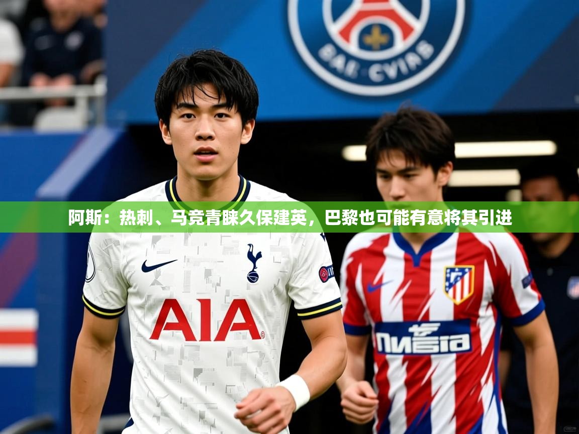 2025爱游戏体育阿斯:热刺、马竞青睐久保建英,巴黎也可能有意将其引进 第4张