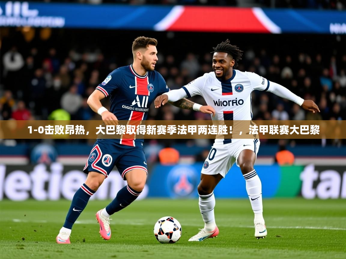 2025爱游戏下载1-0击败昂热,大巴黎取得新赛季法甲两连胜!,法甲联赛大巴黎 第1张