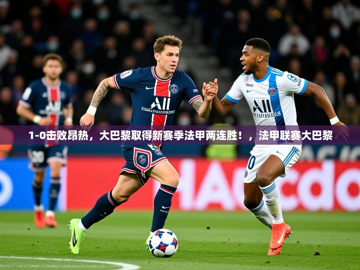 2025爱游戏下载1-0击败昂热,大巴黎取得新赛季法甲两连胜!,法甲联赛大巴黎 第2张