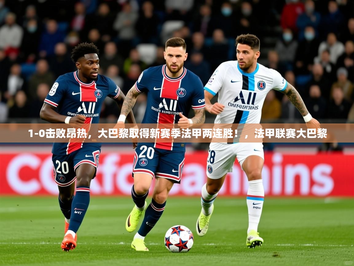 2025爱游戏下载1-0击败昂热,大巴黎取得新赛季法甲两连胜!,法甲联赛大巴黎 第3张