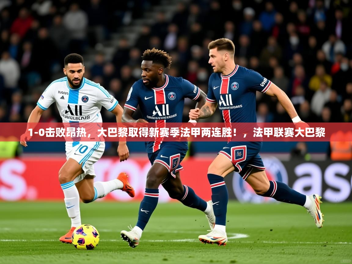 2025爱游戏下载1-0击败昂热,大巴黎取得新赛季法甲两连胜!,法甲联赛大巴黎 第4张
