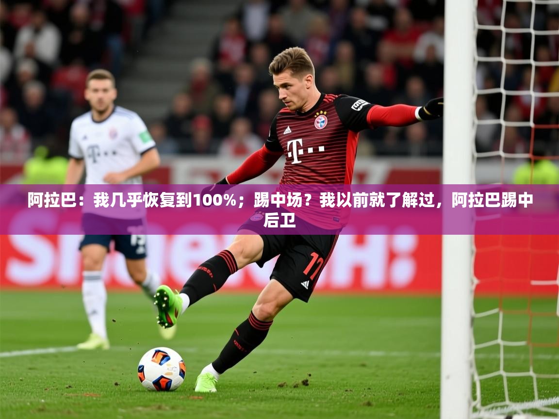 2025爱游戏登录平台阿拉巴:我几乎恢复到100%;踢中场?我以前就了解过,阿拉巴踢中后卫 第1张