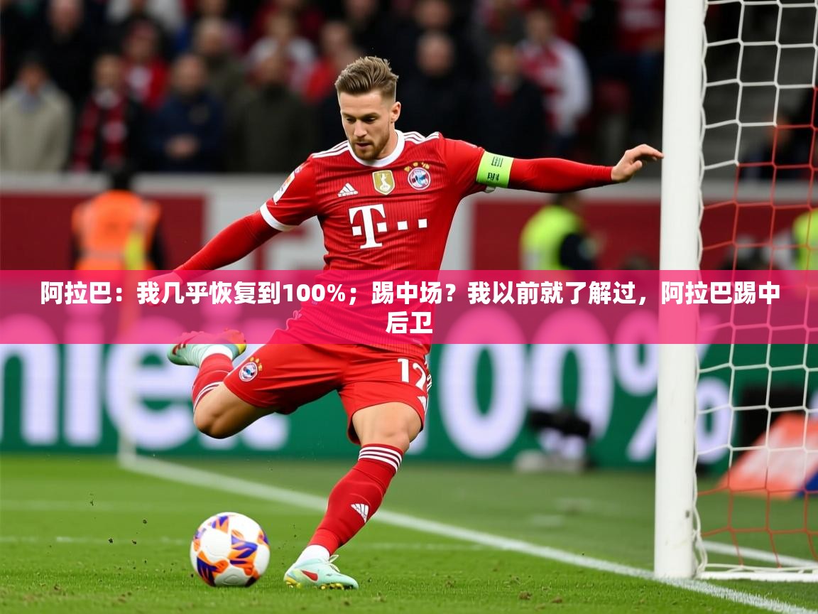 2025爱游戏登录平台阿拉巴:我几乎恢复到100%;踢中场?我以前就了解过,阿拉巴踢中后卫 第2张