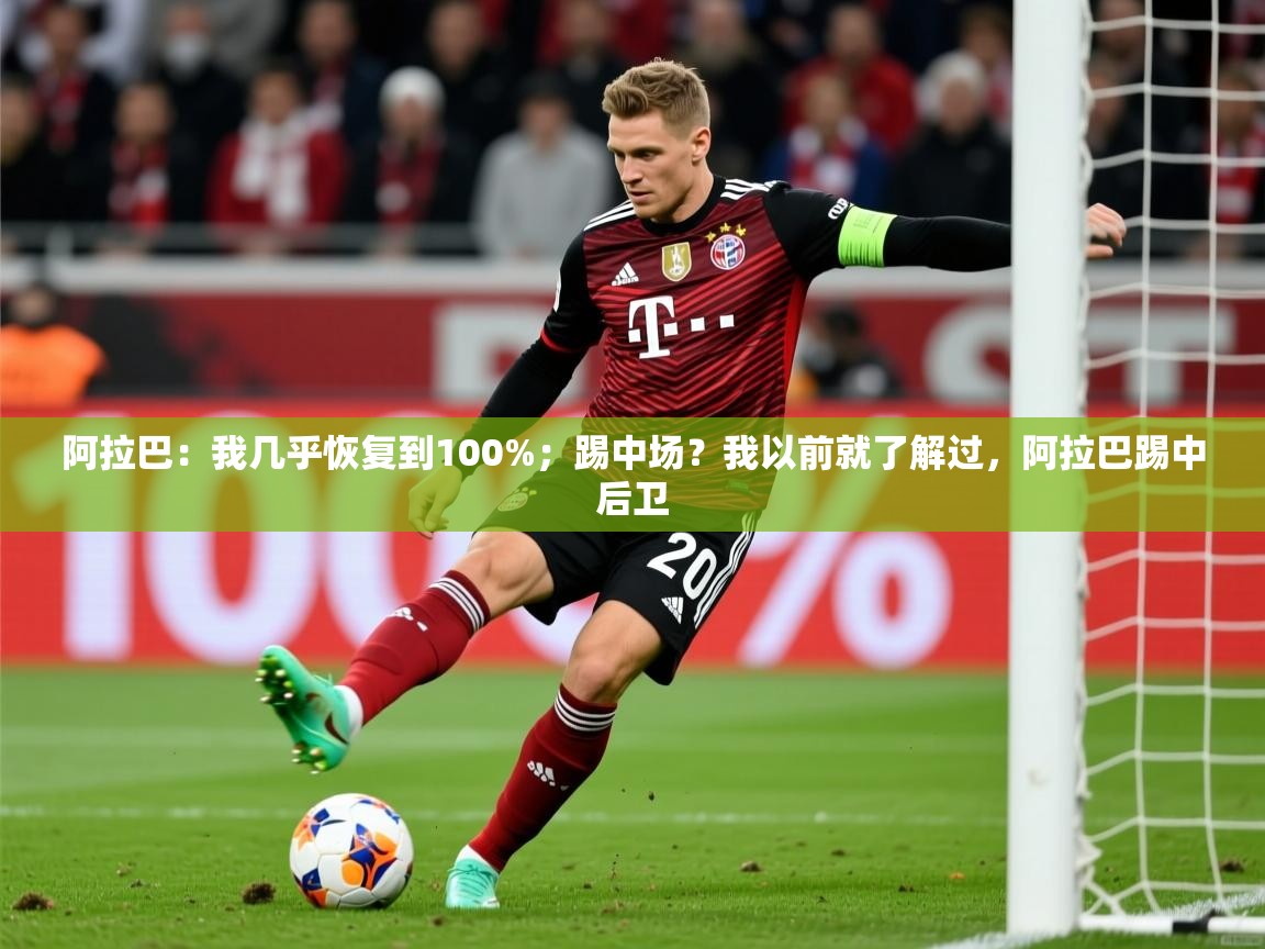 2025爱游戏登录平台阿拉巴:我几乎恢复到100%;踢中场?我以前就了解过,阿拉巴踢中后卫 第3张