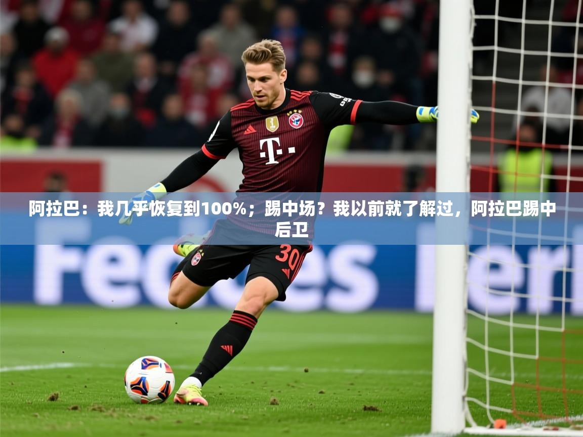 2025爱游戏登录平台阿拉巴:我几乎恢复到100%;踢中场?我以前就了解过,阿拉巴踢中后卫 第4张