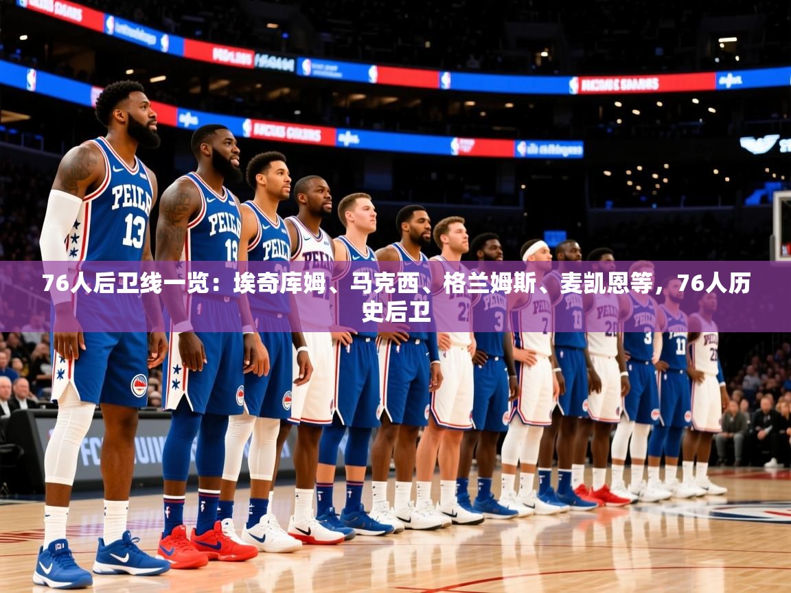 2025爱游戏登录地址76人后卫线一览：埃奇库姆、马克西、格兰姆斯、麦凯恩等，76人历史后卫  第2张