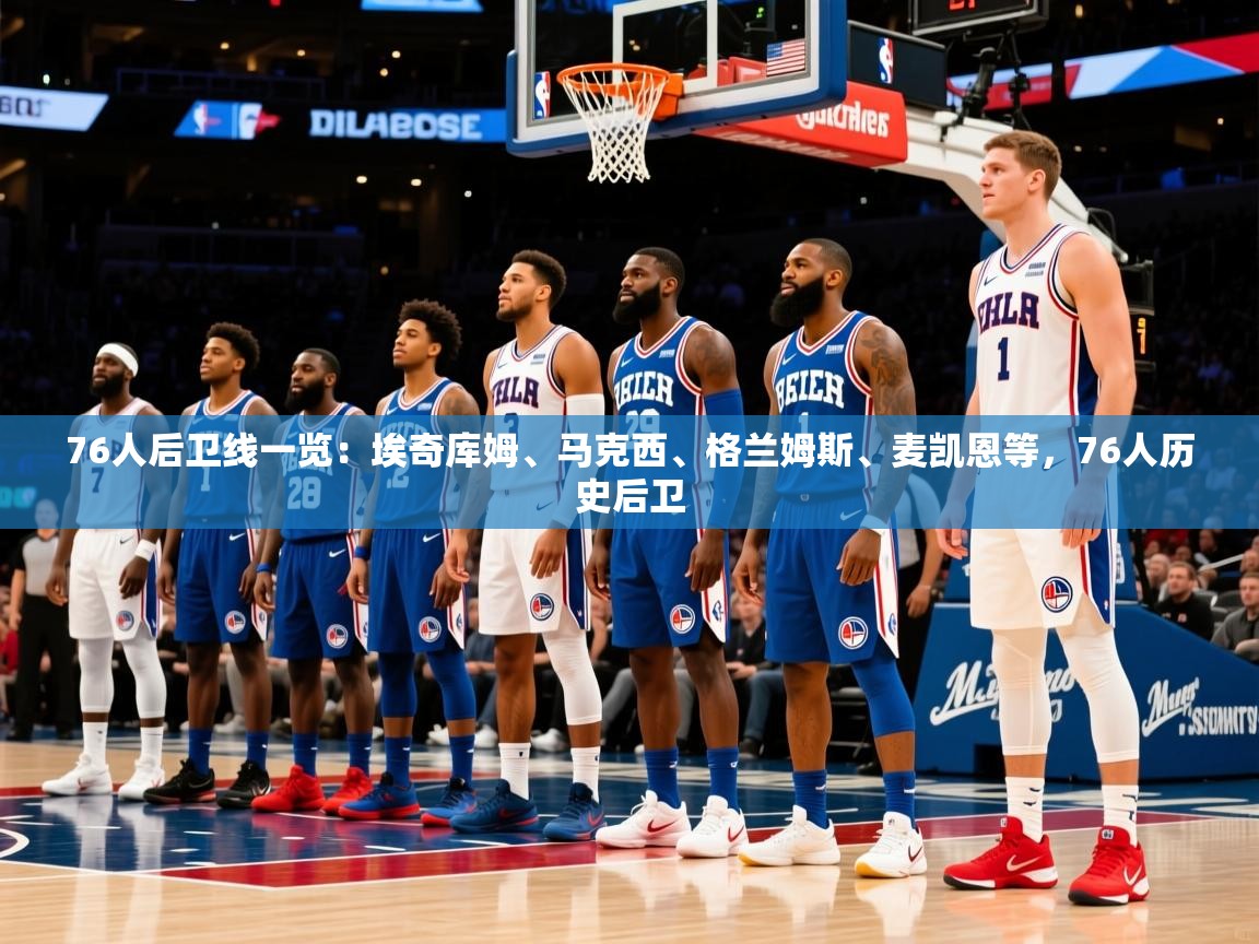 2025爱游戏登录地址76人后卫线一览：埃奇库姆、马克西、格兰姆斯、麦凯恩等，76人历史后卫  第3张