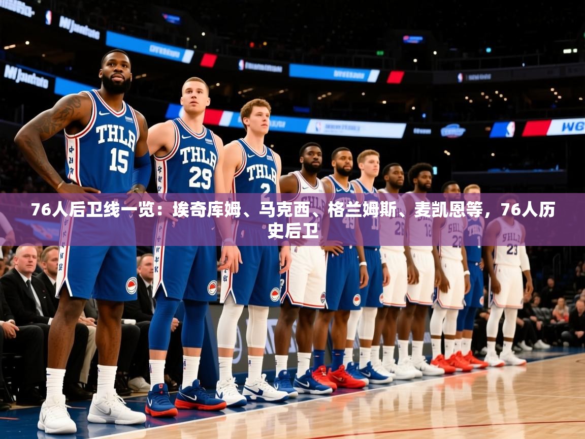 2025爱游戏登录地址76人后卫线一览：埃奇库姆、马克西、格兰姆斯、麦凯恩等，76人历史后卫  第4张