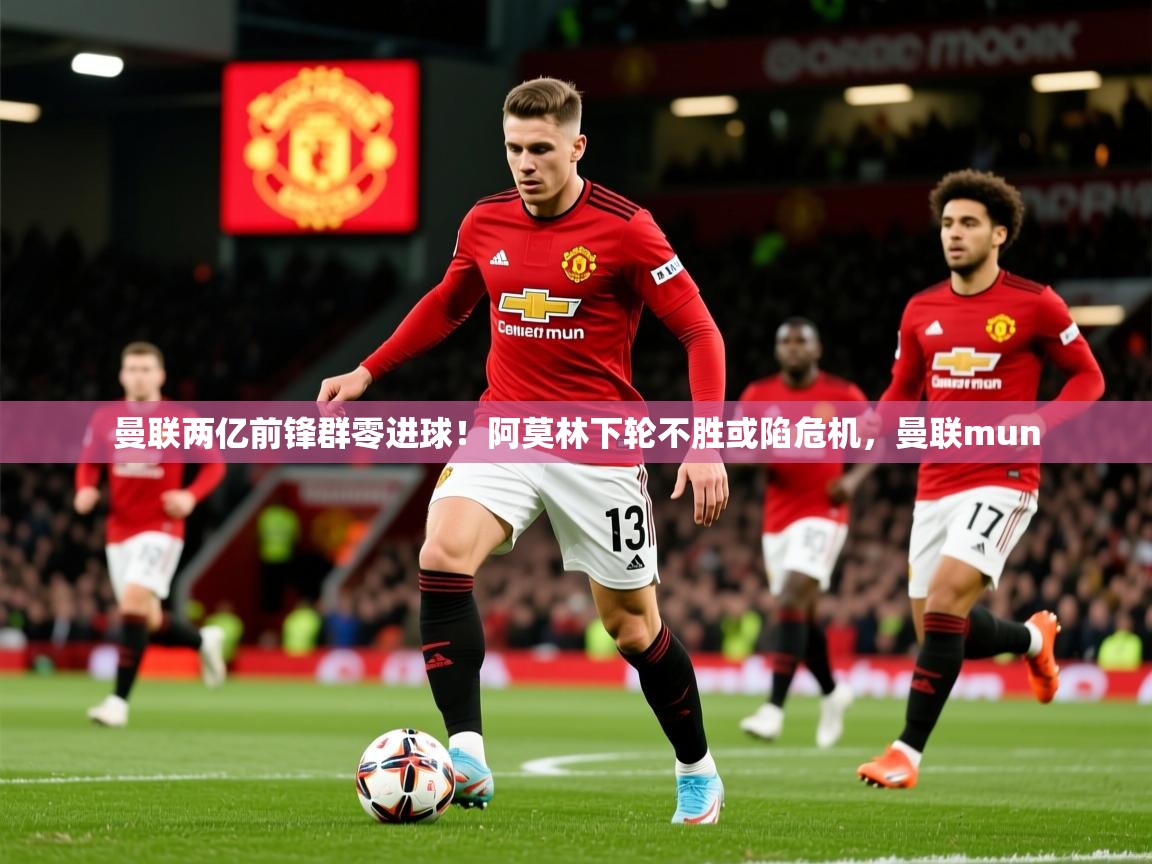 2025爱游戏全站app官网入口曼联两亿前锋群零进球！阿莫林下轮不胜或陷危机，曼联mun  第3张
