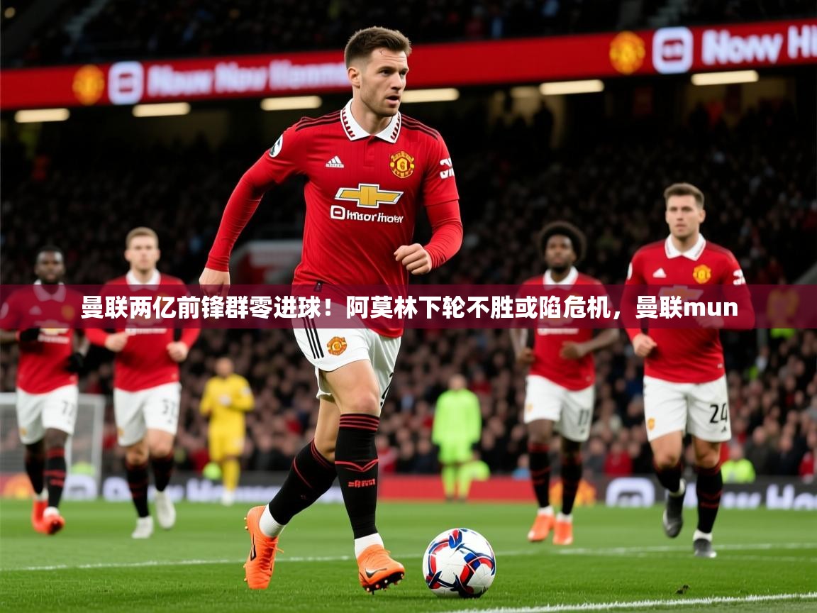 2025爱游戏全站app官网入口曼联两亿前锋群零进球！阿莫林下轮不胜或陷危机，曼联mun  第2张
