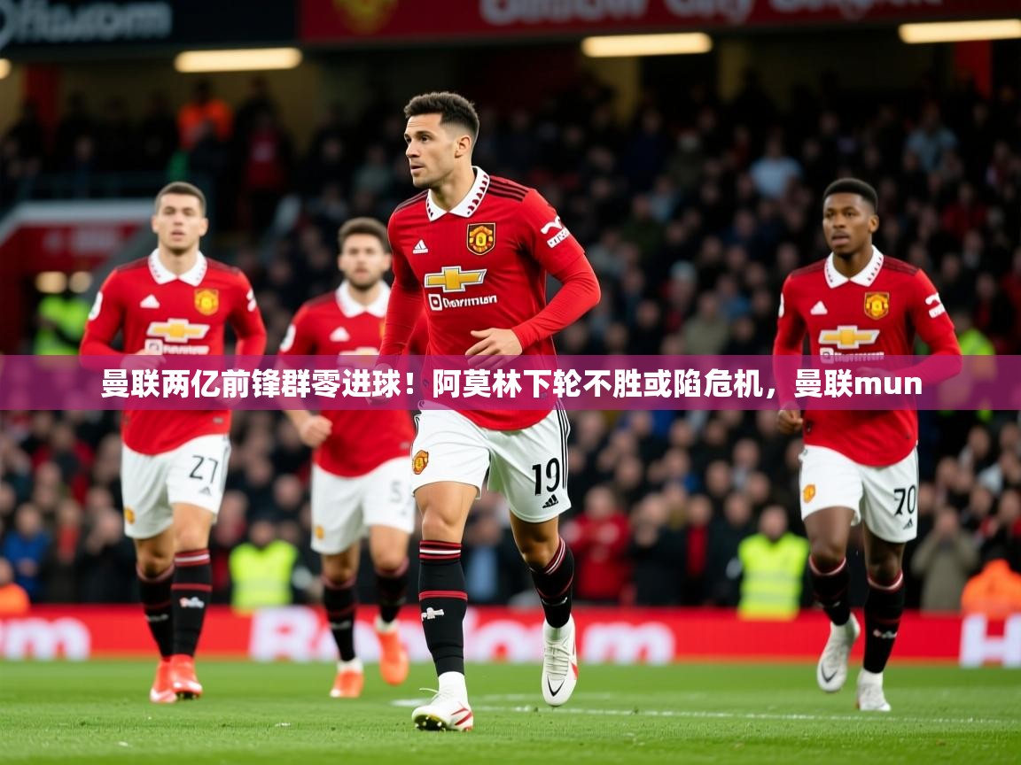 2025爱游戏全站app官网入口曼联两亿前锋群零进球！阿莫林下轮不胜或陷危机，曼联mun  第4张