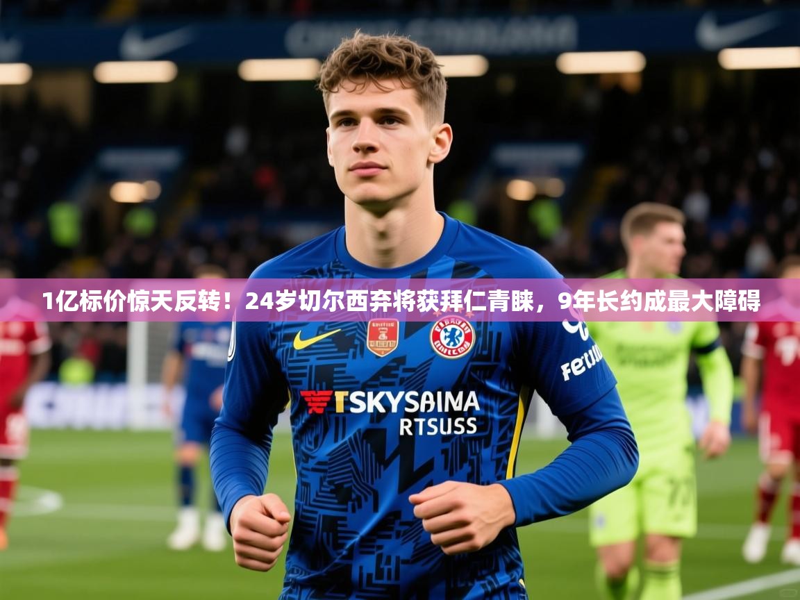 2025爱游戏app1亿标价惊天反转!24岁切尔西弃将获拜仁青睐,9年长约成最大障碍 第1张