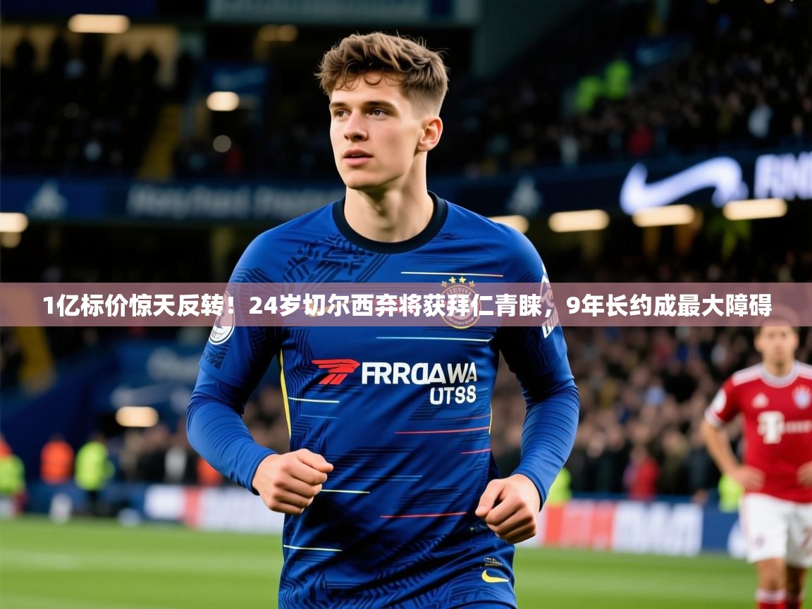 2025爱游戏app1亿标价惊天反转!24岁切尔西弃将获拜仁青睐,9年长约成最大障碍 第3张