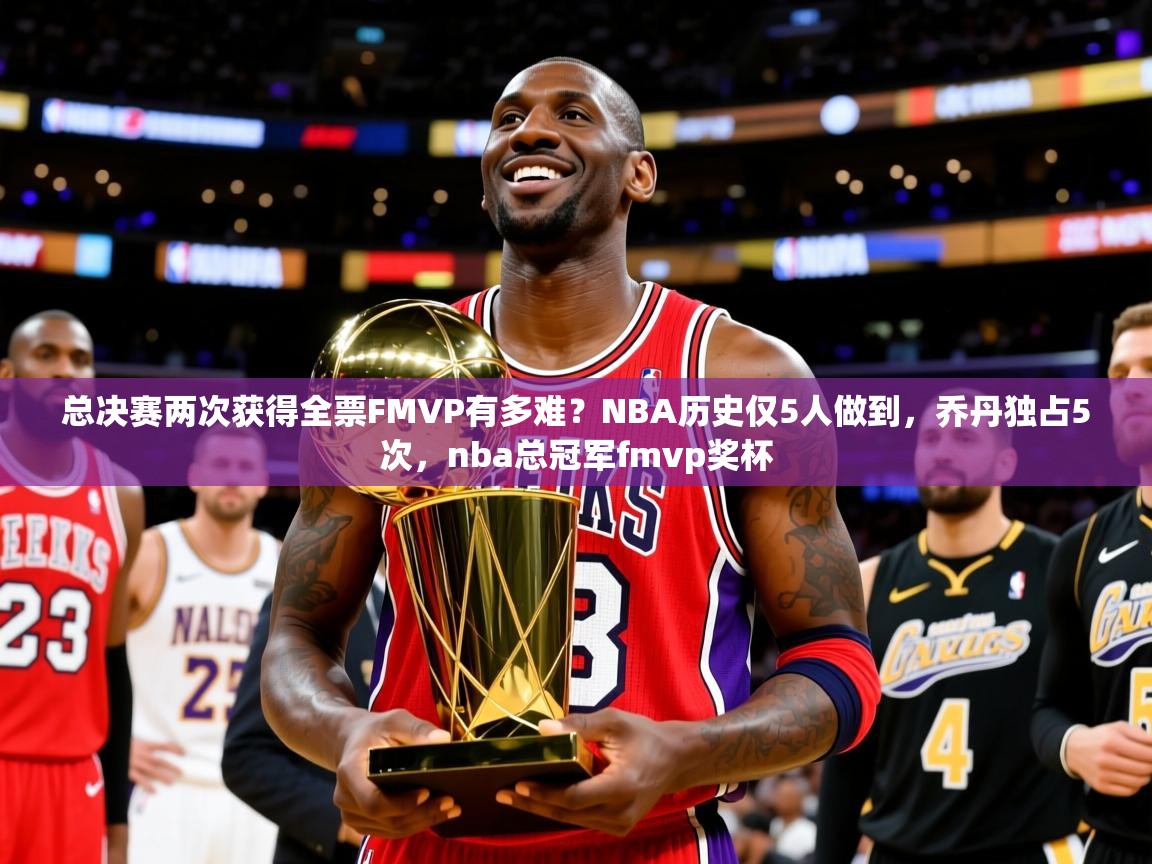 2025爱游戏全站app官网入口总决赛两次获得全票FMVP有多难？NBA历史仅5人做到，乔丹独占5次，nba总冠军fmvp奖杯  第3张