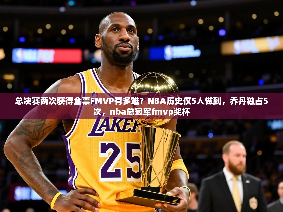 2025爱游戏全站app官网入口总决赛两次获得全票FMVP有多难？NBA历史仅5人做到，乔丹独占5次，nba总冠军fmvp奖杯  第4张