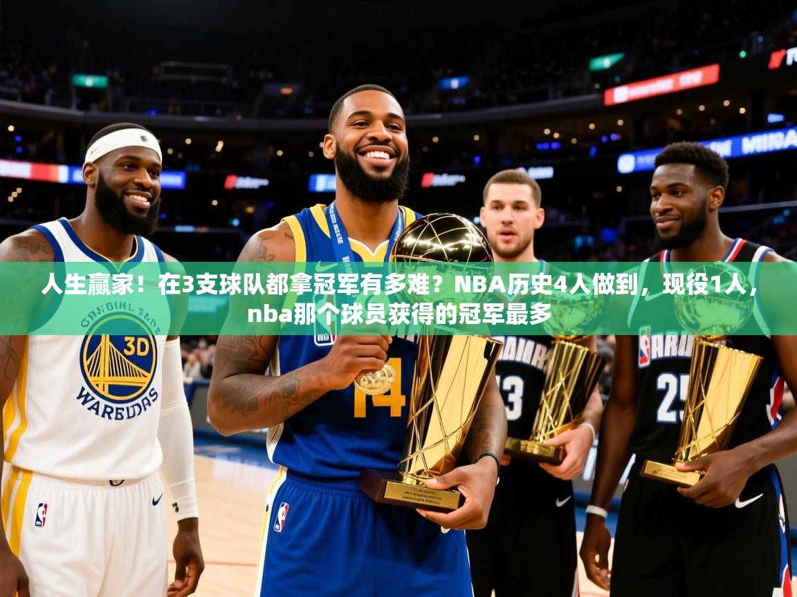 2025爱游戏中国官方网站人生赢家！在3支球队都拿冠军有多难？NBA历史4人做到，现役1人，nba那个球员获得的冠军最多  第1张