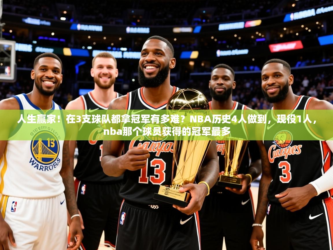 2025爱游戏中国官方网站人生赢家！在3支球队都拿冠军有多难？NBA历史4人做到，现役1人，nba那个球员获得的冠军最多  第3张